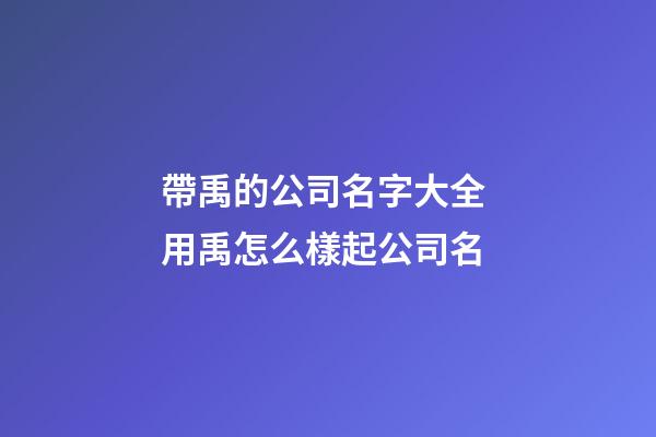 帶禹的公司名字大全 用禹怎么樣起公司名-第1張-公司起名-玄機派